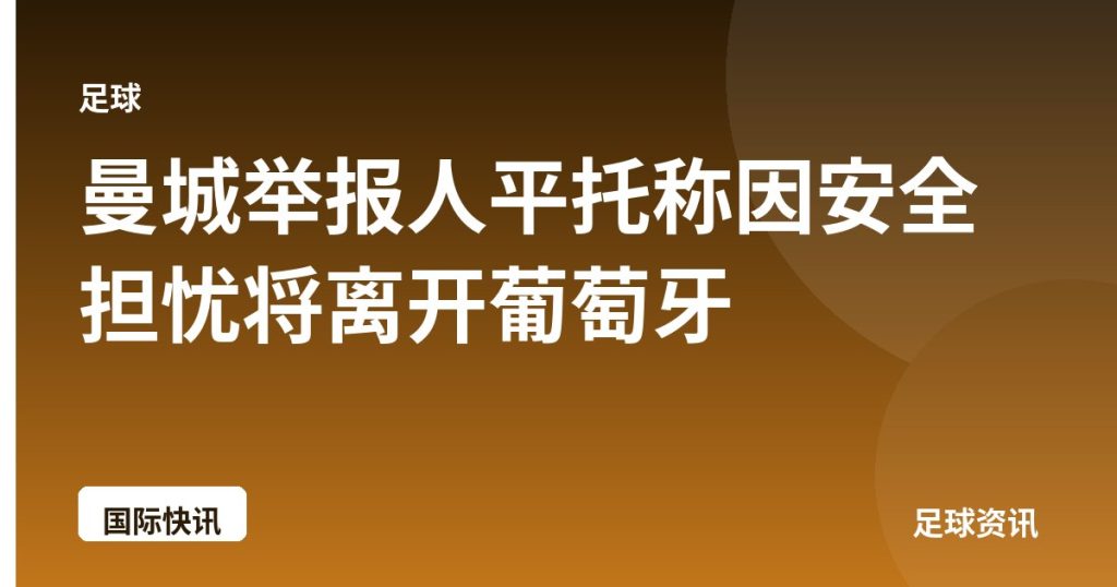 曼城举报人平托称因安全担忧将离开葡萄牙
