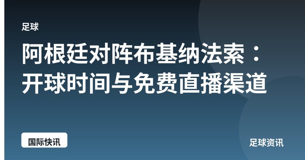 阿根廷对阵布基纳法索：开球时间与免费直播渠道